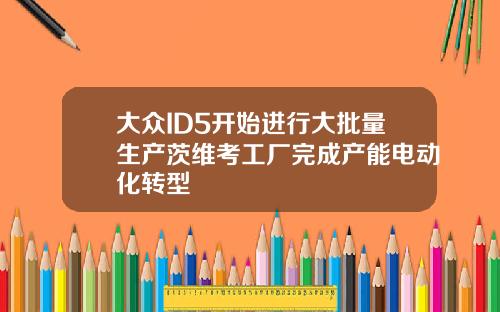 大众ID5开始进行大批量生产茨维考工厂完成产能电动化转型