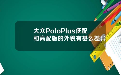 大众PoloPlus低配和高配版的外貌有甚么差异