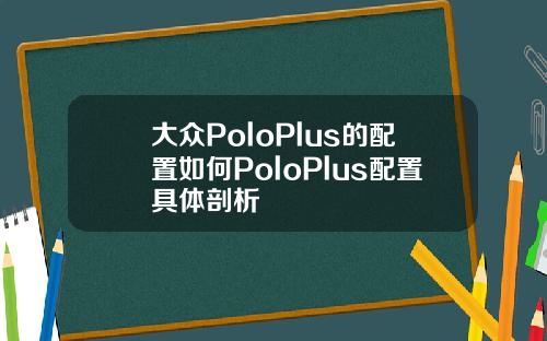 大众PoloPlus的配置如何PoloPlus配置具体剖析