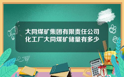 大同煤矿集团有限责任公司化工厂大同煤矿储量有多少