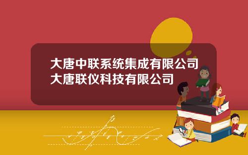 大唐中联系统集成有限公司大唐联仪科技有限公司