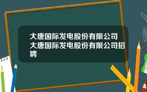 大唐国际发电股份有限公司大唐国际发电股份有限公司招聘