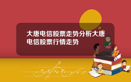 大唐电信股票走势分析大唐电信股票行情走势