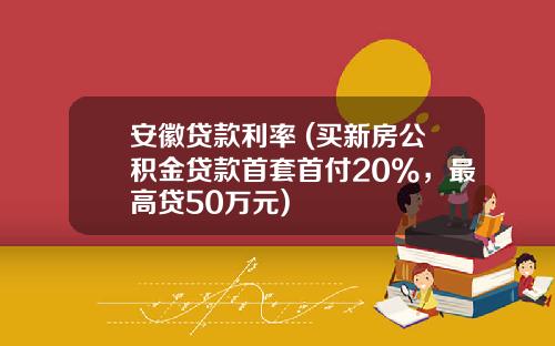 安徽贷款利率 (买新房公积金贷款首套首付20%，最高贷50万元)
