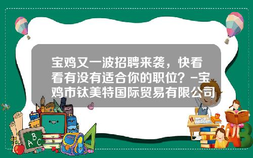 宝鸡又一波招聘来袭，快看看有没有适合你的职位？-宝鸡市钛美特国际贸易有限公司