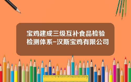 宝鸡建成三级互补食品检验检测体系-汉斯宝鸡有限公司