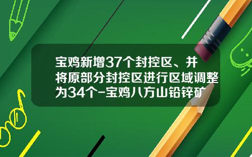 宝鸡新增37个封控区、并将原部分封控区进行区域调整为34个-宝鸡八方山铅锌矿业有限责任公司