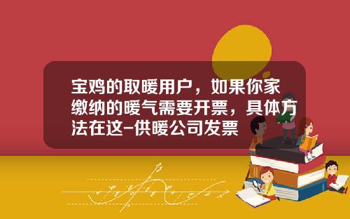 宝鸡的取暖用户，如果你家缴纳的暖气需要开票，具体方法在这-供暖公司发票