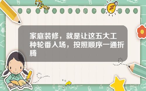 家庭装修，就是让这五大工种轮番入场，按照顺序一通折腾