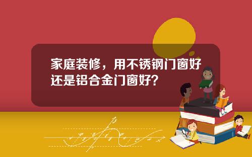 家庭装修，用不锈钢门窗好还是铝合金门窗好？