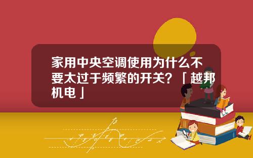 家用中央空调使用为什么不要太过于频繁的开关？「越邦机电」