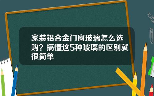家装铝合金门窗玻璃怎么选购？搞懂这5种玻璃的区别就很简单