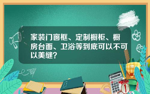 家装门窗框、定制橱柜、橱房台面、卫浴等到底可以不可以美缝？