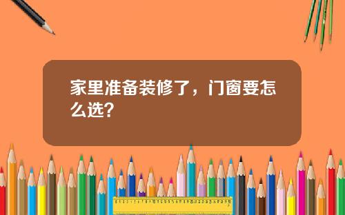家里准备装修了，门窗要怎么选？