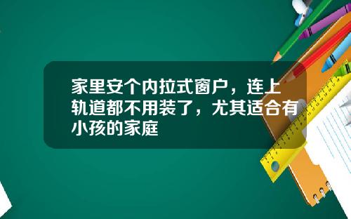 家里安个内拉式窗户，连上轨道都不用装了，尤其适合有小孩的家庭