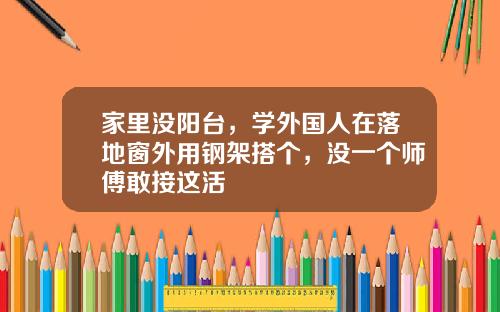 家里没阳台，学外国人在落地窗外用钢架搭个，没一个师傅敢接这活