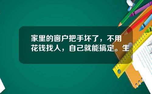 家里的窗户把手坏了，不用花钱找人，自己就能搞定。生