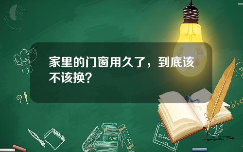 家里的门窗用久了，到底该不该换？