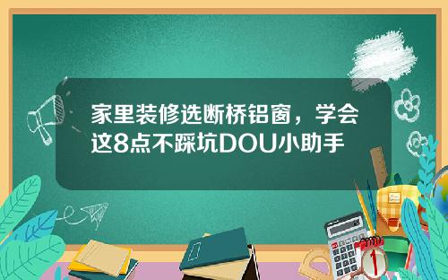 家里装修选断桥铝窗，学会这8点不踩坑DOU小助手
