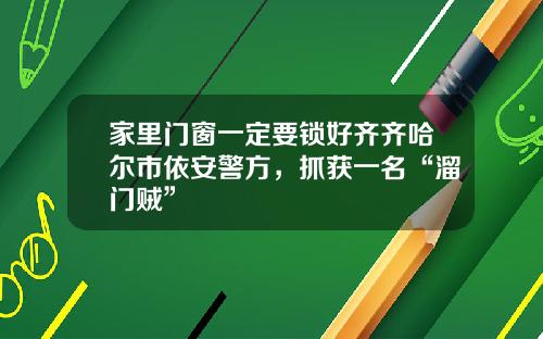 家里门窗一定要锁好齐齐哈尔市依安警方，抓获一名“溜门贼”