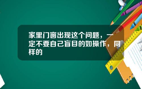 家里门窗出现这个问题，一定不要自己盲目的如操作，同样的