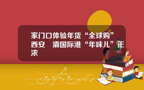 家门口体验年货“全球购”西安浐灞国际港“年味儿”正浓