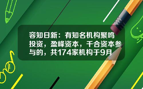 容知日新：有知名机构聚鸣投资，盈峰资本，千合资本参与的，共174家机构于9月3日调研我司-云禧基金