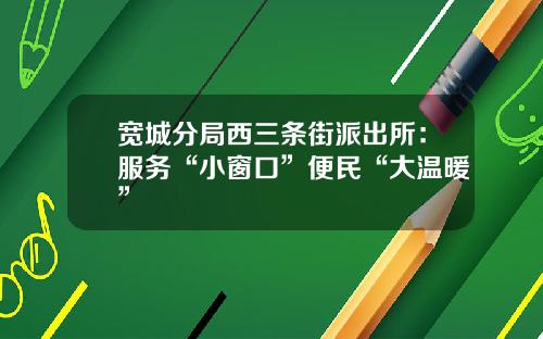 宽城分局西三条街派出所：服务“小窗口”便民“大温暖”