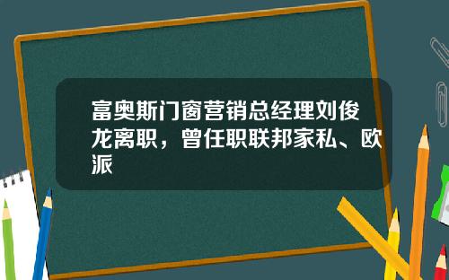 富奥斯门窗营销总经理刘俊龙离职，曾任职联邦家私、欧派
