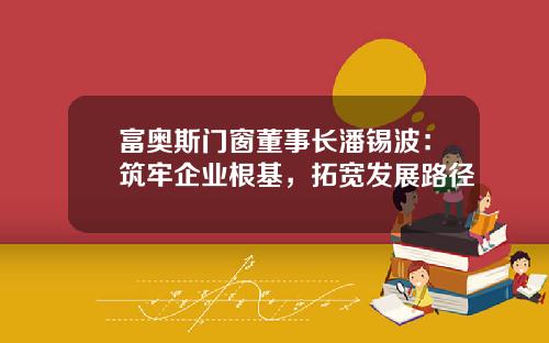 富奥斯门窗董事长潘锡波：筑牢企业根基，拓宽发展路径