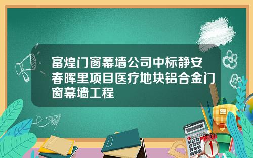 富煌门窗幕墙公司中标静安春晖里项目医疗地块铝合金门窗幕墙工程