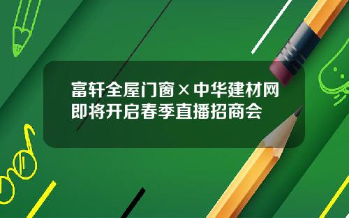 富轩全屋门窗×中华建材网即将开启春季直播招商会