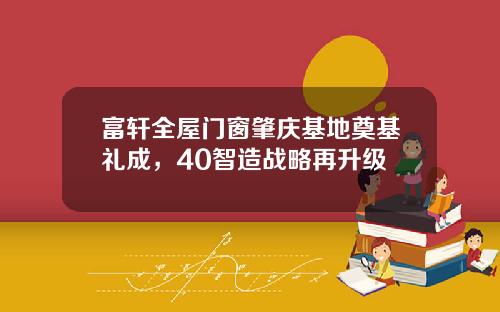 富轩全屋门窗肇庆基地奠基礼成，40智造战略再升级