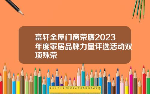 富轩全屋门窗荣膺2023年度家居品牌力量评选活动双项殊荣
