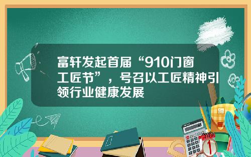 富轩发起首届“910门窗工匠节”，号召以工匠精神引领行业健康发展
