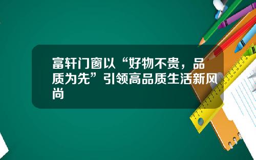 富轩门窗以“好物不贵，品质为先”引领高品质生活新风尚