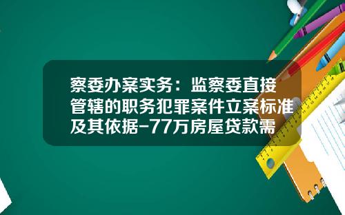 察委办案实务：监察委直接管辖的职务犯罪案件立案标准及其依据-77万房屋贷款需交多少保证金