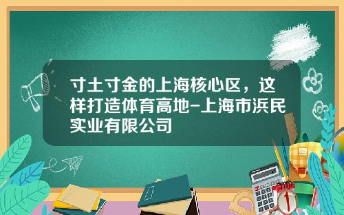 寸土寸金的上海核心区，这样打造体育高地-上海市浜民实业有限公司