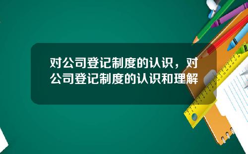 对公司登记制度的认识，对公司登记制度的认识和理解