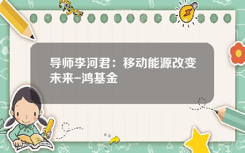 导师李河君：移动能源改变未来-鸿基金