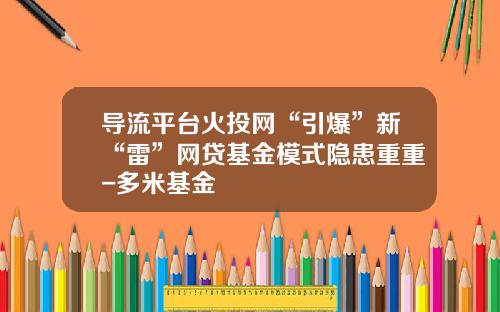 导流平台火投网“引爆”新“雷”网贷基金模式隐患重重-多米基金