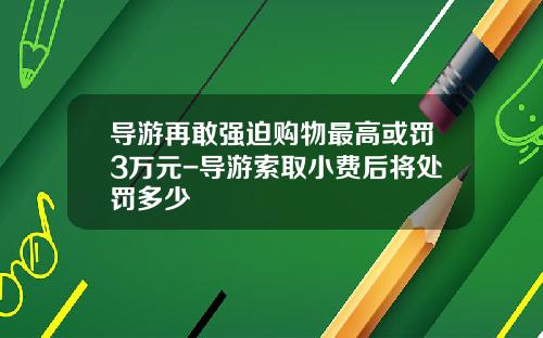 导游再敢强迫购物最高或罚3万元-导游索取小费后将处罚多少