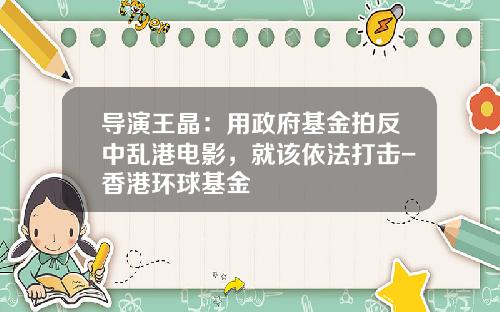 导演王晶：用政府基金拍反中乱港电影，就该依法打击-香港环球基金