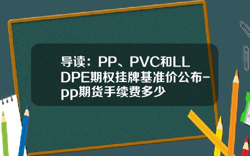 导读：PP、PVC和LLDPE期权挂牌基准价公布-pp期货手续费多少