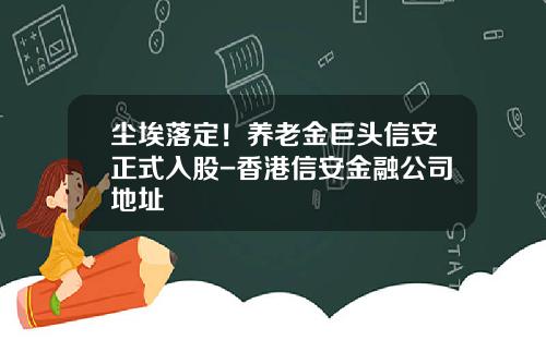 尘埃落定！养老金巨头信安正式入股-香港信安金融公司地址