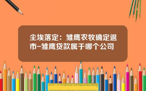 尘埃落定：雏鹰农牧确定退市-雏鹰贷款属于哪个公司