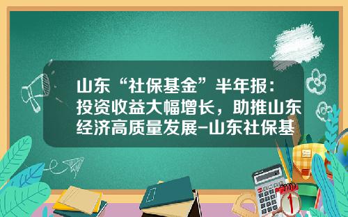 山东“社保基金”半年报：投资收益大幅增长，助推山东经济高质量发展-山东社保基金