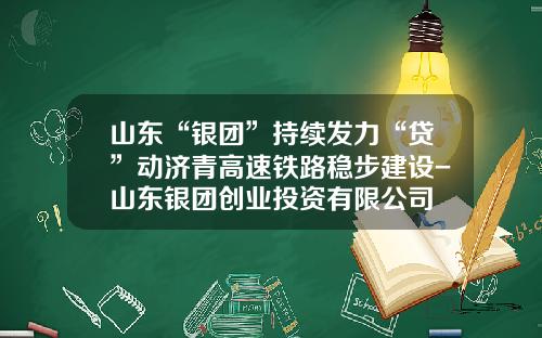 山东“银团”持续发力“贷”动济青高速铁路稳步建设-山东银团创业投资有限公司