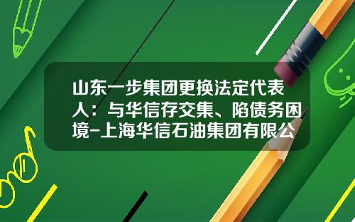 山东一步集团更换法定代表人：与华信存交集、陷债务困境-上海华信石油集团有限公司招聘
