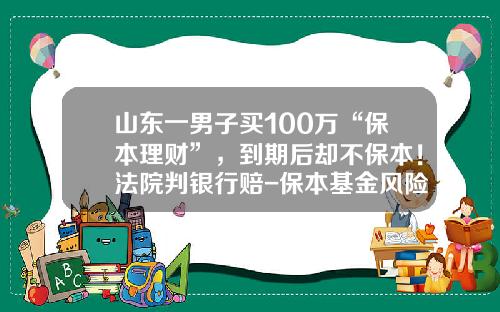 山东一男子买100万“保本理财”，到期后却不保本！法院判银行赔-保本基金风险